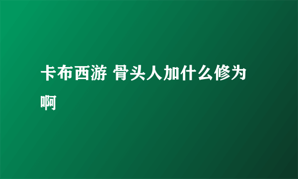 卡布西游 骨头人加什么修为啊