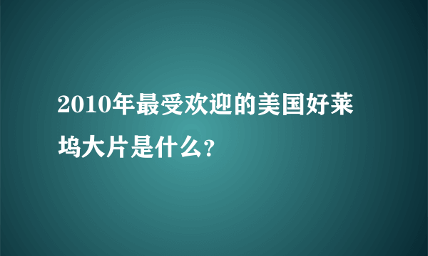 2010年最受欢迎的美国好莱坞大片是什么？