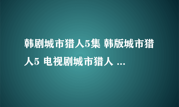 韩剧城市猎人5集 韩版城市猎人5 电视剧城市猎人 李民浩5 城市猎人第5集