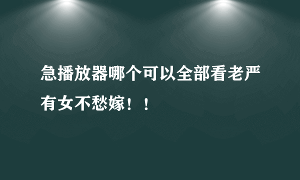 急播放器哪个可以全部看老严有女不愁嫁！！