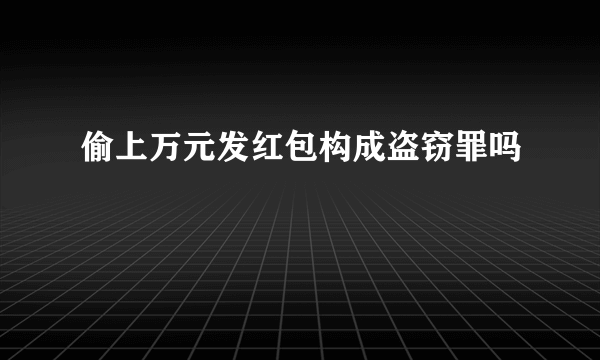 偷上万元发红包构成盗窃罪吗