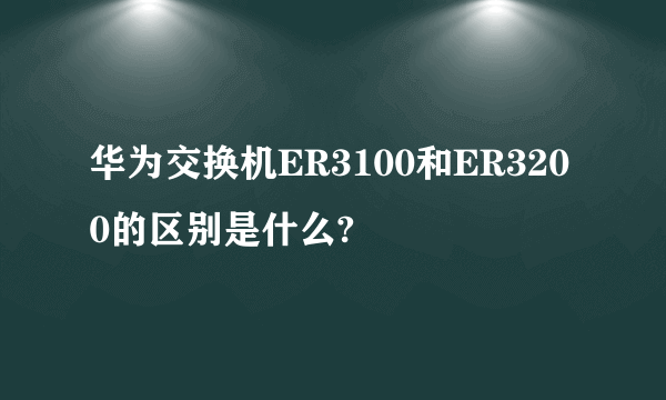 华为交换机ER3100和ER3200的区别是什么?