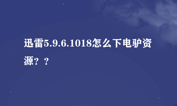 迅雷5.9.6.1018怎么下电驴资源？？