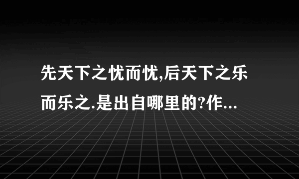 先天下之忧而忧,后天下之乐而乐之.是出自哪里的?作者是谁?