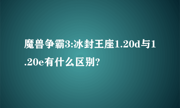 魔兽争霸3:冰封王座1.20d与1.20e有什么区别?