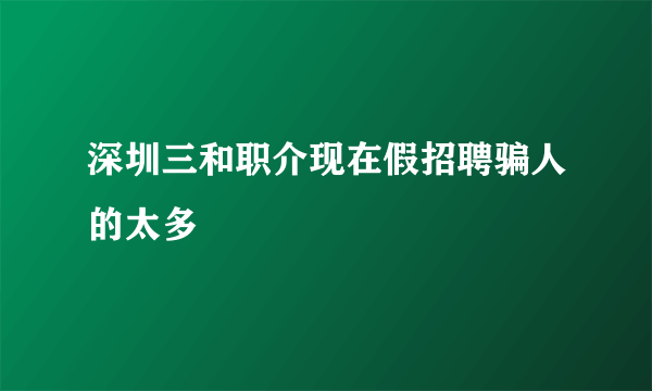 深圳三和职介现在假招聘骗人的太多