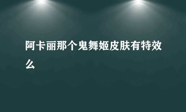 阿卡丽那个鬼舞姬皮肤有特效么