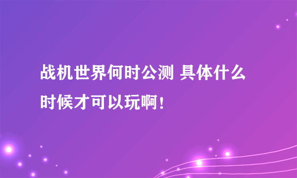 战机世界何时公测 具体什么时候才可以玩啊！