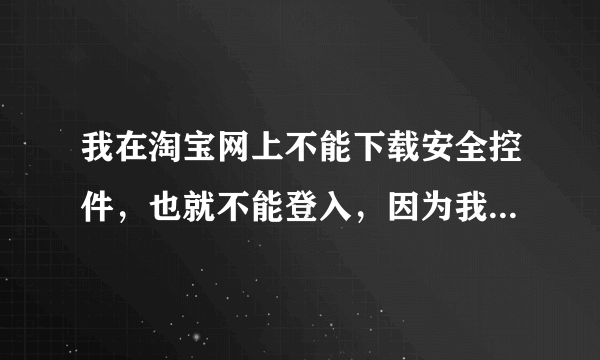 我在淘宝网上不能下载安全控件，也就不能登入，因为我更新了IE.怎么样设置IE才可以用啊