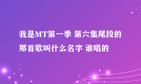 我是MT第一季 第六集尾段的那首歌叫什么名字 谁唱的