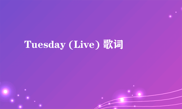 Tuesday (Live) 歌词