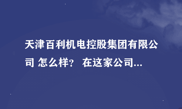 天津百利机电控股集团有限公司 怎么样？ 在这家公司做的说说。 小弟有分敬上！ 恳请作答。