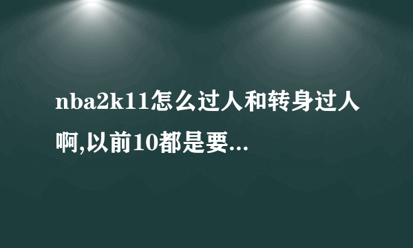 nba2k11怎么过人和转身过人啊,以前10都是要球键过人,现在没了,我怎么过人都不会了