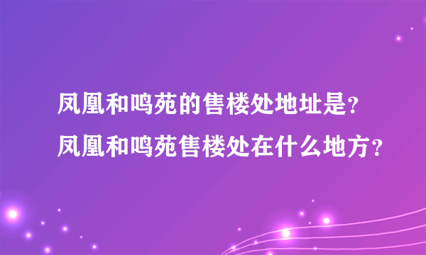 凤凰和鸣苑的售楼处地址是？凤凰和鸣苑售楼处在什么地方？