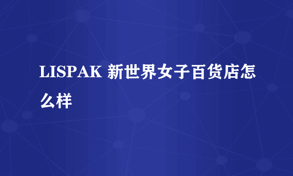 LISPAK 新世界女子百货店怎么样