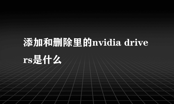 添加和删除里的nvidia drivers是什么