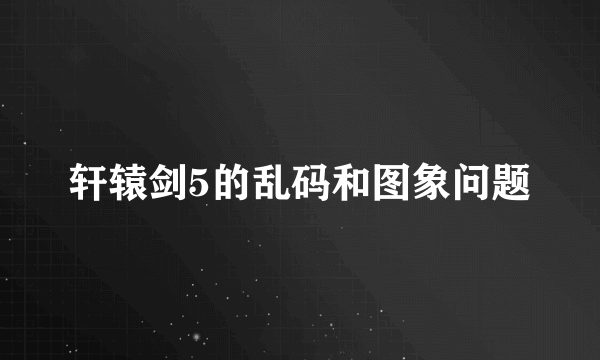 轩辕剑5的乱码和图象问题