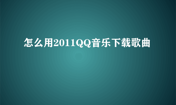 怎么用2011QQ音乐下载歌曲