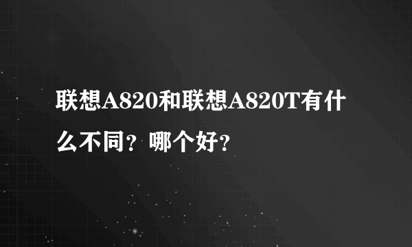 联想A820和联想A820T有什么不同？哪个好？