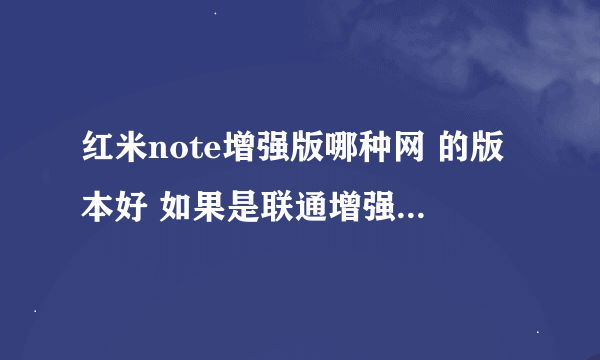 红米note增强版哪种网 的版本好 如果是联通增强版最高支持几G网，现在大概在什么价位，充满电正常