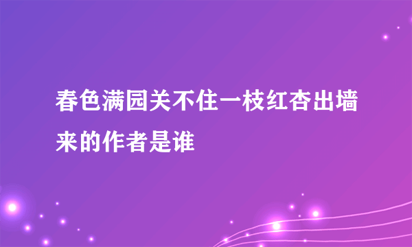 春色满园关不住一枝红杏出墙来的作者是谁