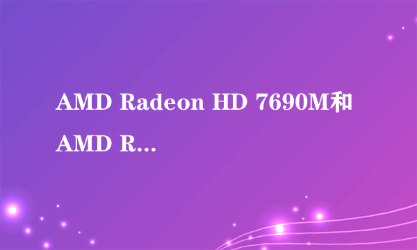 AMD Radeon HD 7690M和AMD Radeon HD 6770M区别大吗？有什么区别？急求