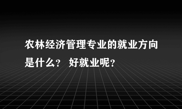 农林经济管理专业的就业方向是什么？ 好就业呢？