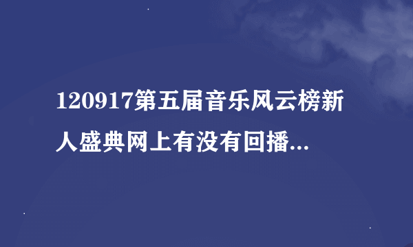 120917第五届音乐风云榜新人盛典网上有没有回播。完整版的。