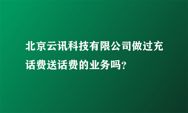 北京云讯科技有限公司做过充话费送话费的业务吗？