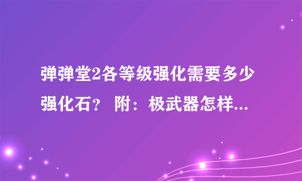 弹弹堂2各等级强化需要多少强化石？ 附：极武器怎样获得？多少钱？？