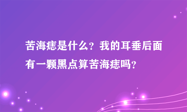 苦海痣是什么？我的耳垂后面有一颗黑点算苦海痣吗？