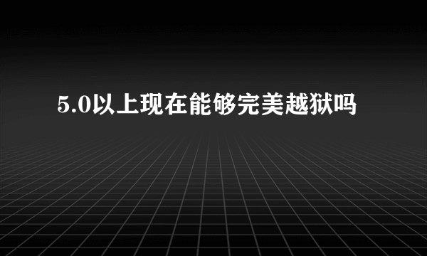 5.0以上现在能够完美越狱吗