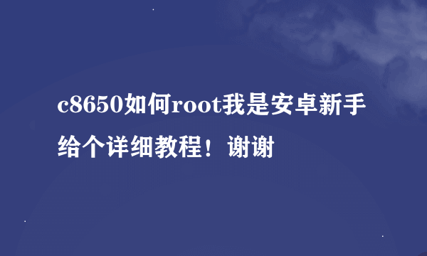 c8650如何root我是安卓新手给个详细教程！谢谢