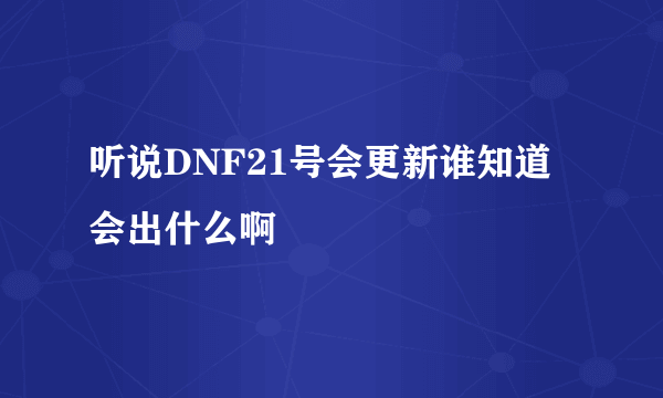 听说DNF21号会更新谁知道会出什么啊