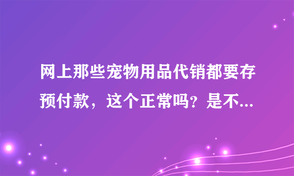 网上那些宠物用品代销都要存预付款，这个正常吗？是不是骗人的？谁知道行情的告诉我下 谢谢