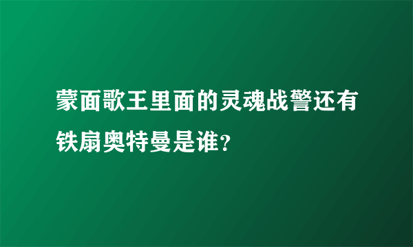 蒙面歌王里面的灵魂战警还有铁扇奥特曼是谁？