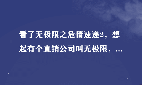 看了无极限之危情速递2，想起有个直销公司叫无极限，无极限好不好？有哪位朋友在做的，给点建议。