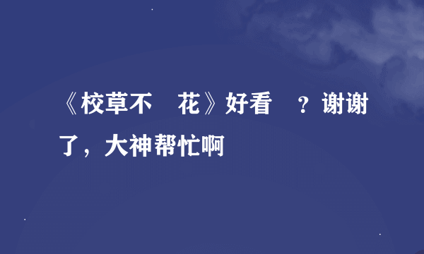 《校草不戀花》好看嗎？谢谢了，大神帮忙啊