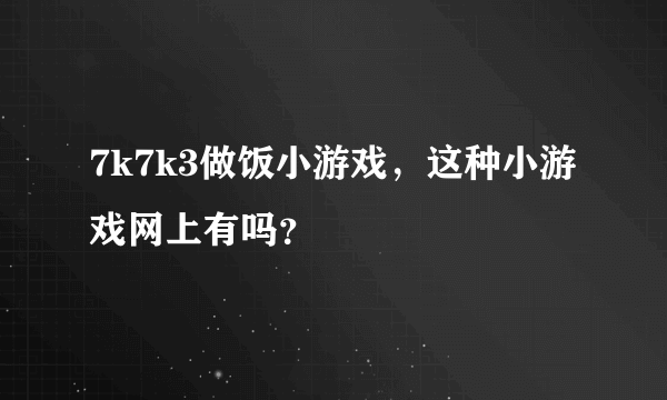 7k7k3做饭小游戏，这种小游戏网上有吗？