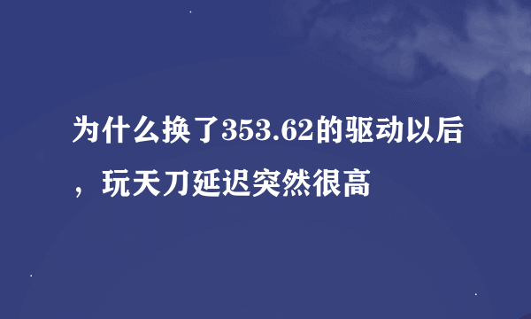 为什么换了353.62的驱动以后，玩天刀延迟突然很高