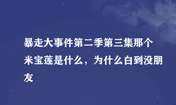 暴走大事件第二季第三集那个米宝莲是什么，为什么白到没朋友