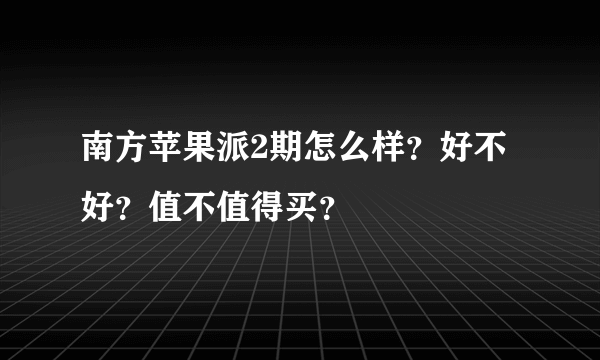 南方苹果派2期怎么样？好不好？值不值得买？