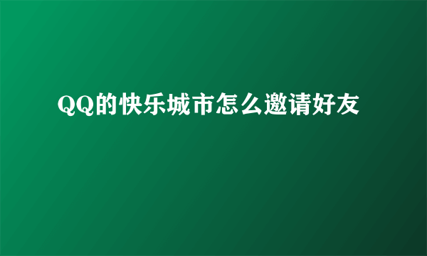 QQ的快乐城市怎么邀请好友