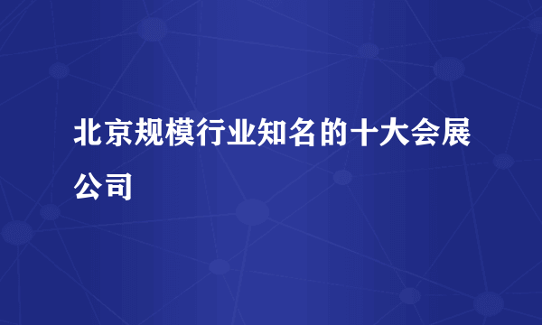 北京规模行业知名的十大会展公司