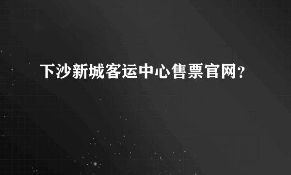 下沙新城客运中心售票官网？