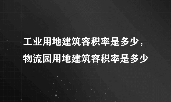 工业用地建筑容积率是多少，物流园用地建筑容积率是多少