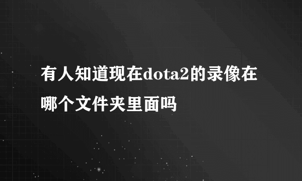 有人知道现在dota2的录像在哪个文件夹里面吗