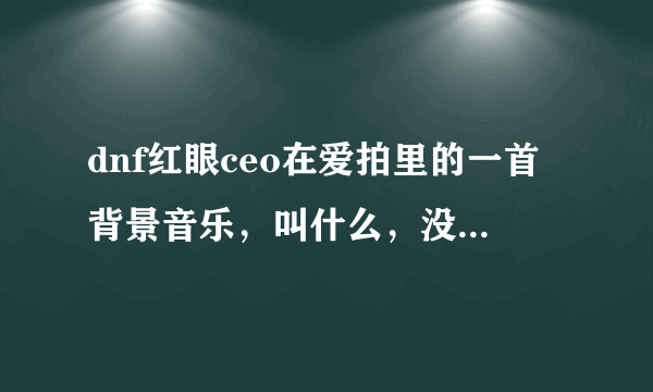 dnf红眼ceo在爱拍里的一首背景音乐，叫什么，没有歌词的。