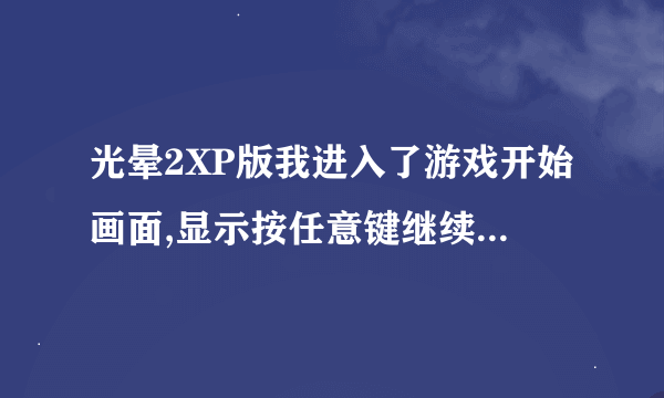 光晕2XP版我进入了游戏开始画面,显示按任意键继续可就是按了也每反应啊