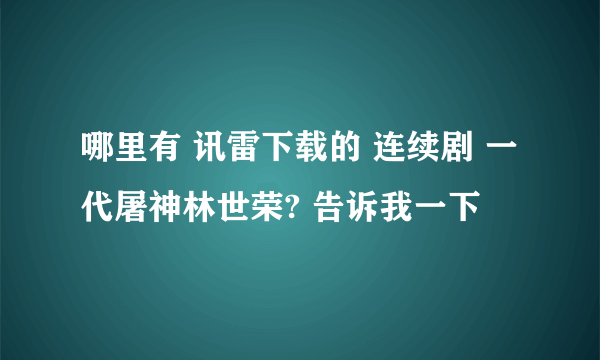 哪里有 讯雷下载的 连续剧 一代屠神林世荣? 告诉我一下